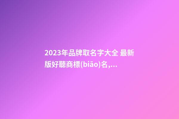 2023年品牌取名字大全 最新版好聽商標(biāo)名,起名之家-第1張-商標(biāo)起名-玄機(jī)派